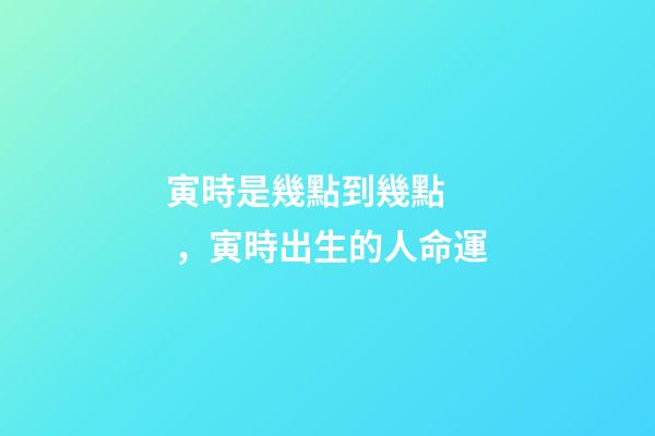 寅時是幾點到幾點，寅時出生的人命運
